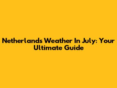 Netherlands Weather In July: Your Ultimate Guide