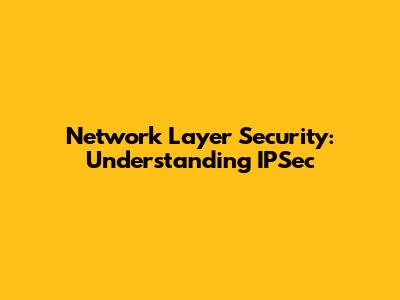 Network Layer Security: Understanding IPSec