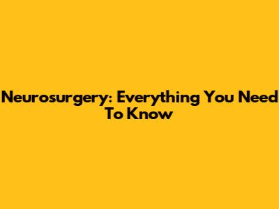 Neurosurgery: Everything You Need To Know
