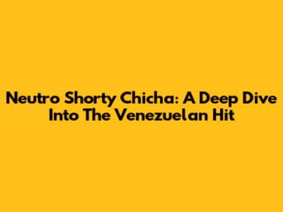 Neutro Shorty Chicha: A Deep Dive Into The Venezuelan Hit