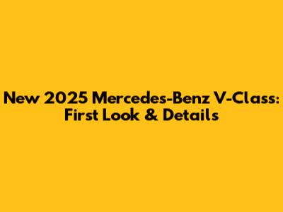 New 2025 Mercedes-Benz V-Class: First Look & Details