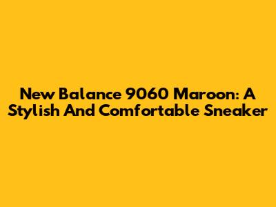 New Balance 9060 Maroon: A Stylish And Comfortable Sneaker