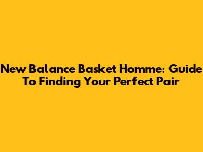 New Balance Basket Homme: Guide To Finding Your Perfect Pair