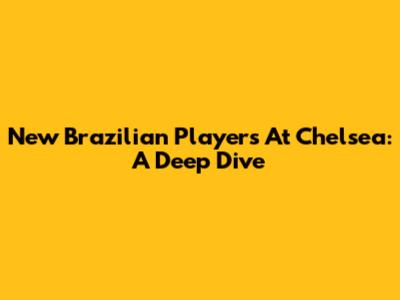 New Brazilian Players At Chelsea: A Deep Dive