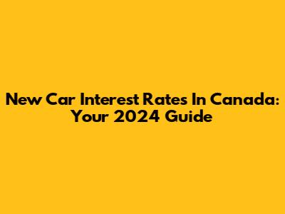 New Car Interest Rates In Canada: Your 2024 Guide
