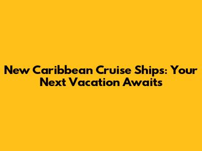 New Caribbean Cruise Ships: Your Next Vacation Awaits