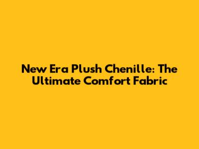 New Era Plush Chenille: The Ultimate Comfort Fabric