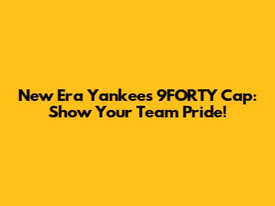 New Era Yankees 9FORTY Cap: Show Your Team Pride!