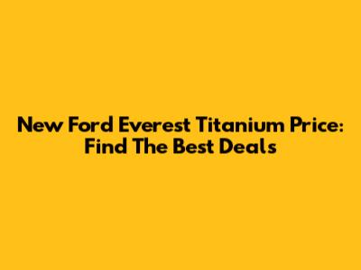 New Ford Everest Titanium Price: Find The Best Deals