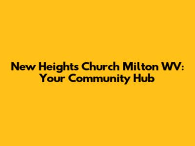 New Heights Church Milton WV: Your Community Hub