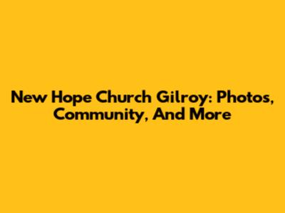 New Hope Church Gilroy: Photos, Community, And More