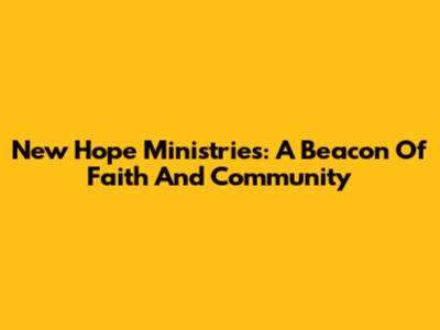 New Hope Ministries: A Beacon Of Faith And Community