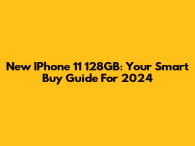New IPhone 11 128GB: Your Smart Buy Guide For 2024