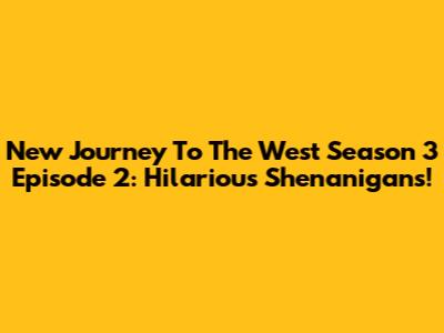 New Journey To The West Season 3 Episode 2: Hilarious Shenanigans!