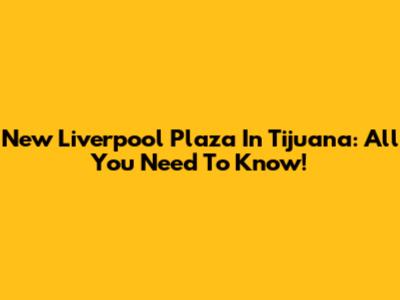 New Liverpool Plaza In Tijuana: All You Need To Know!