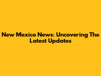 New Mexico News: Uncovering The Latest Updates