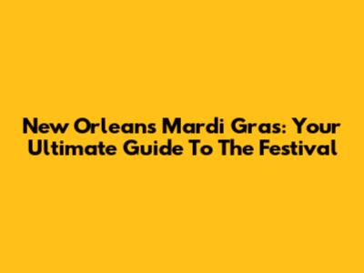 New Orleans Mardi Gras: Your Ultimate Guide To The Festival