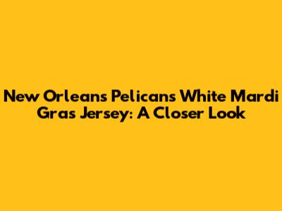 New Orleans Pelicans White Mardi Gras Jersey: A Closer Look