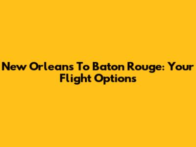 New Orleans To Baton Rouge: Your Flight Options