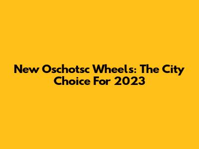 New Oschotsc Wheels: The City Choice For 2023