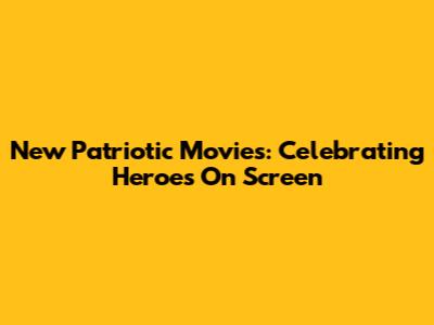 New Patriotic Movies: Celebrating Heroes On Screen