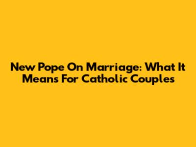 New Pope On Marriage: What It Means For Catholic Couples