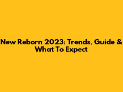 New Reborn 2023: Trends, Guide & What To Expect