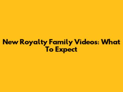 New Royalty Family Videos: What To Expect