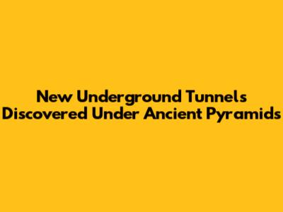 New Underground Tunnels Discovered Under Ancient Pyramids