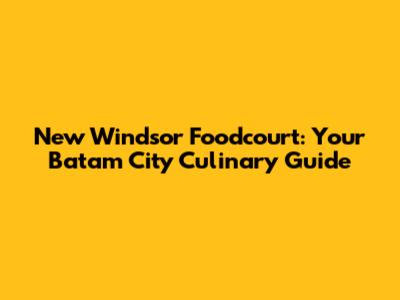 New Windsor Foodcourt: Your Batam City Culinary Guide