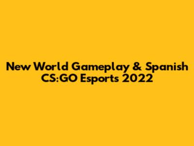 New World Gameplay & Spanish CS:GO Esports 2022