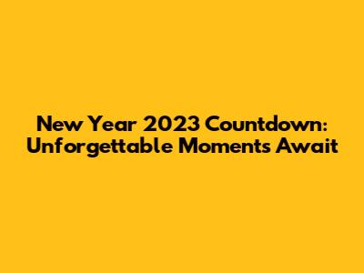 New Year 2023 Countdown: Unforgettable Moments Await