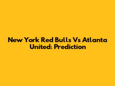 New York Red Bulls Vs Atlanta United: Prediction