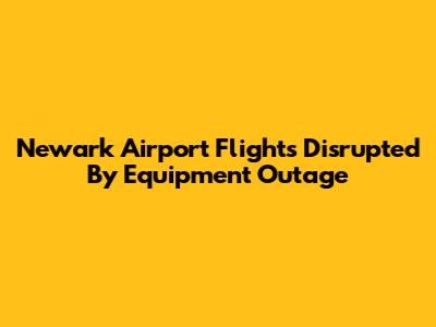 Newark Airport Flights Disrupted By Equipment Outage