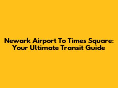 Newark Airport To Times Square: Your Ultimate Transit Guide