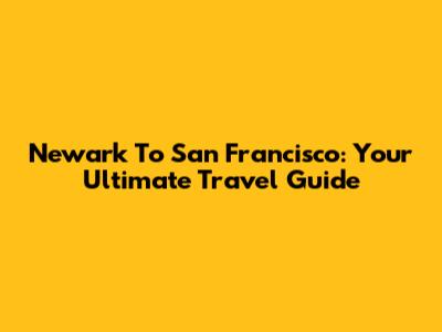Newark To San Francisco: Your Ultimate Travel Guide