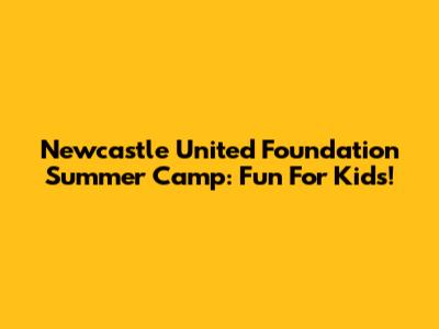 Newcastle United Foundation Summer Camp: Fun For Kids!