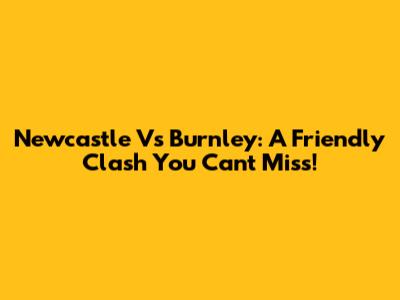 Newcastle Vs Burnley: A Friendly Clash You Can't Miss!