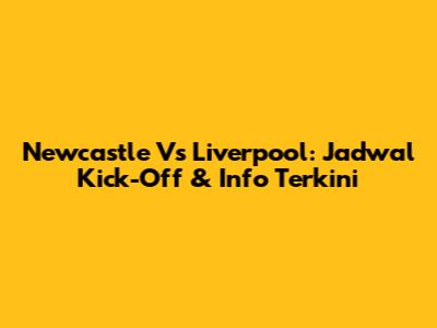 Newcastle Vs Liverpool: Jadwal Kick-Off & Info Terkini