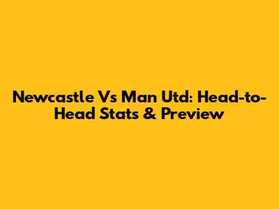 Newcastle Vs Man Utd: Head-to-Head Stats & Preview