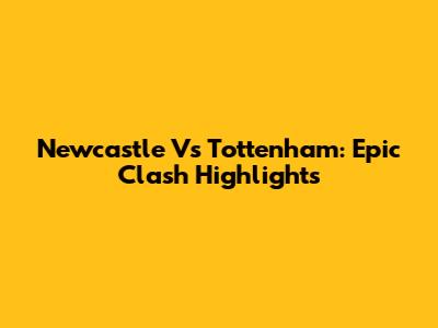Newcastle Vs Tottenham: Epic Clash Highlights