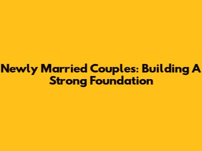 Newly Married Couples: Building A Strong Foundation