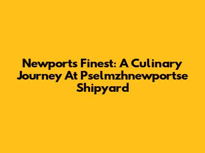 Newport's Finest: A Culinary Journey At Pselmzhnewportse Shipyard