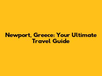 Newport, Greece: Your Ultimate Travel Guide