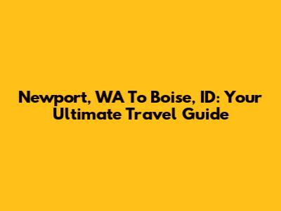 Newport, WA To Boise, ID: Your Ultimate Travel Guide