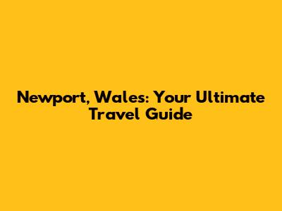 Newport, Wales: Your Ultimate Travel Guide
