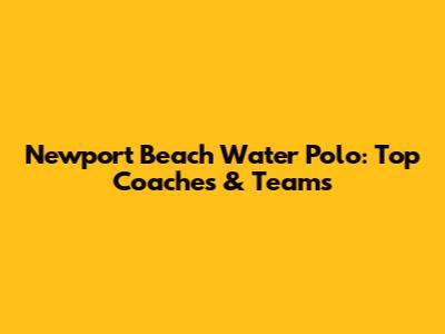 Newport Beach Water Polo: Top Coaches & Teams