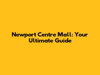 Newport Centre Mall: Your Ultimate Guide