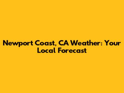 Newport Coast, CA Weather: Your Local Forecast