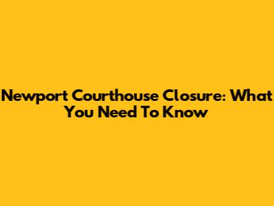 Newport Courthouse Closure: What You Need To Know